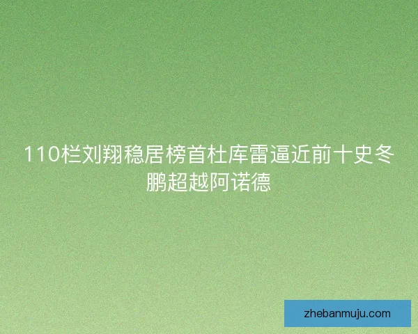 110栏刘翔稳居榜首杜库雷逼近前十史冬鹏超越阿诺德