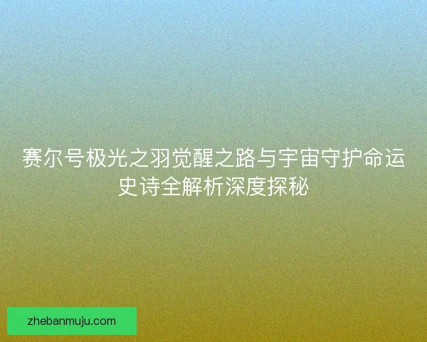 赛尔号极光之羽觉醒之路与宇宙守护命运史诗全解析深度探秘