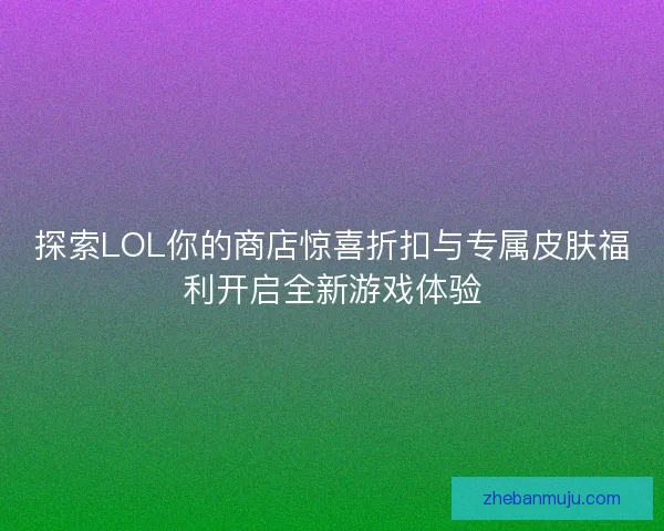 探索LOL你的商店惊喜折扣与专属皮肤福利开启全新游戏体验