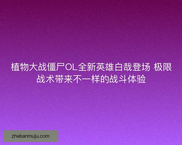 植物大战僵尸OL全新英雄白哉登场 极限战术带来不一样的战斗体验