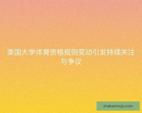 美国大学体育资格规则变动引发持续关注与争议