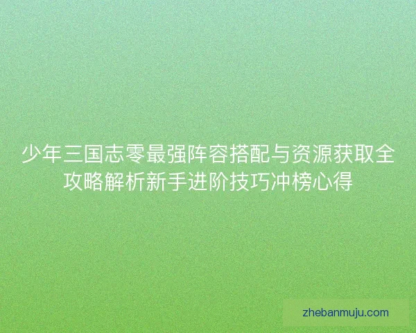 少年三国志零最强阵容搭配与资源获取全攻略解析新手进阶技巧冲榜心得 少年三国志零最强阵容搭配与资源获取全攻略解析新手进阶技巧冲榜心得