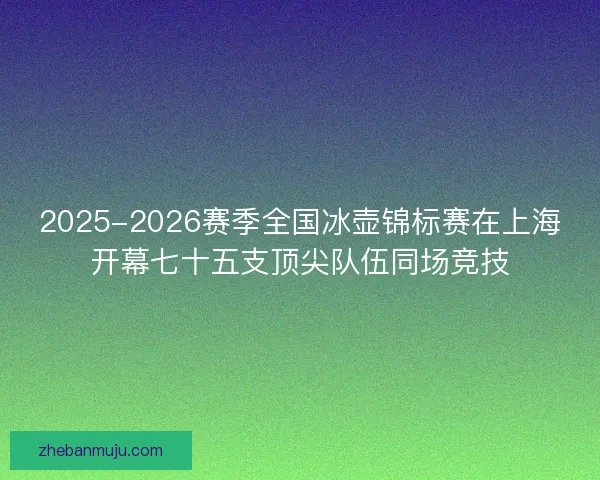2025-2026赛季全国冰壶锦标赛在上海开幕七十五支顶尖队伍同场竞技 2025-2026赛季全国冰壶锦标赛在上海开幕七十五支顶尖队伍同场竞技