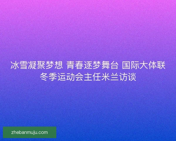 冰雪凝聚梦想 青春逐梦舞台 国际大体联冬季运动会主任米兰访谈 冰雪凝聚梦想 青春逐梦舞台 国际大体联冬季运动会主任米兰访谈