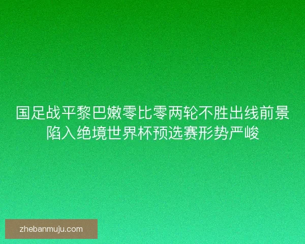 国足战平黎巴嫩零比零两轮不胜出线前景陷入绝境世界杯预选赛形势严峻