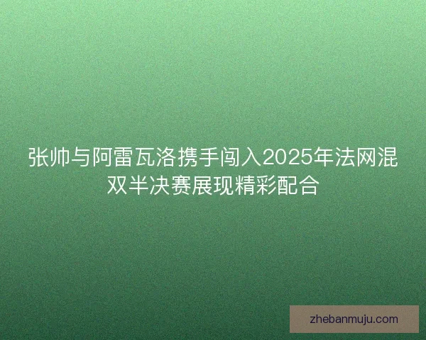 张帅与阿雷瓦洛携手闯入2025年法网混双半决赛展现精彩配合
