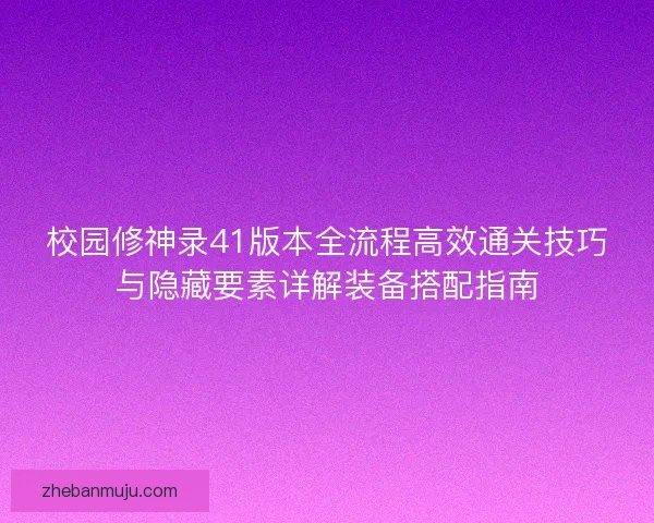 校园修神录41版本全流程高效通关技巧与隐藏要素详解装备搭配指南