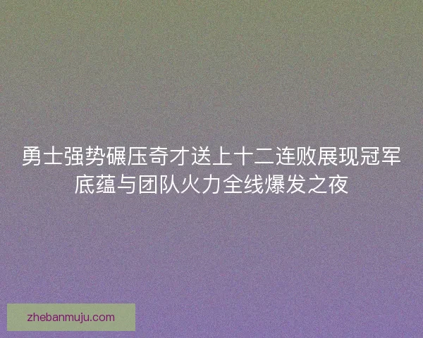 勇士强势碾压奇才送上十二连败展现冠军底蕴与团队火力全线爆发之夜 勇士强势碾压奇才送上十二连败展现冠军底蕴与团队火力全线爆发之夜