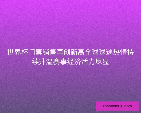 世界杯门票销售再创新高全球球迷热情持续升温赛事经济活力尽显 世界杯门票销售再创新高全球球迷热情持续升温赛事经济活力尽显