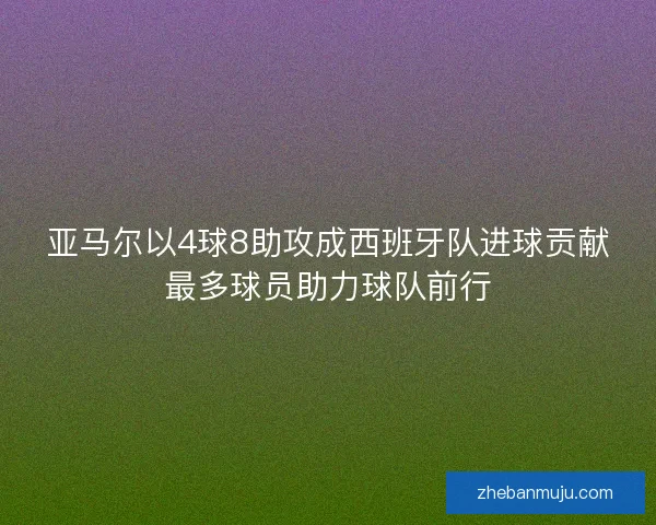 亚马尔以4球8助攻成西班牙队进球贡献最多球员助力球队前行 亚马尔以4球8助攻成西班牙队进球贡献最多球员助力球队前行