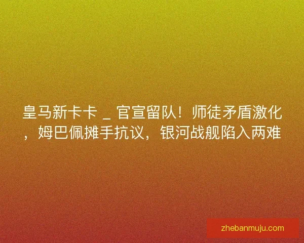 皇马新卡卡 _ 官宣留队！师徒矛盾激化，姆巴佩摊手抗议，银河战舰陷入两难