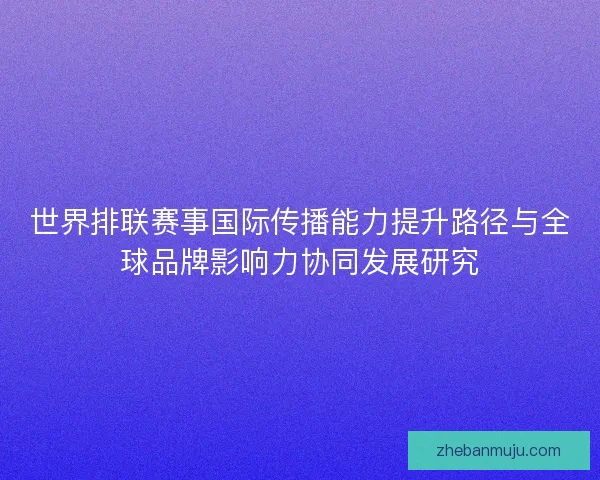 世界排联赛事国际传播能力提升路径与全球品牌影响力协同发展研究 世界排联赛事国际传播能力提升路径与全球品牌影响力协同发展研究