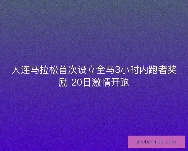 大连马拉松首次设立全马3小时内跑者奖励 20日激情开跑 大连马拉松首次设立全马3小时内跑者奖励 20日激情开跑