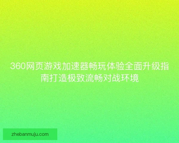 360网页游戏加速器畅玩体验全面升级指南打造极致流畅对战环境