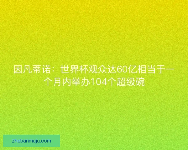 因凡蒂诺:世界杯观众达60亿相当于一个月内举办104个超级碗 因凡蒂诺:世界杯观众达60亿相当于一个月内举办104个超级碗