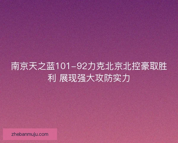 南京天之蓝101-92力克北京北控豪取胜利 展现强大攻防实力 南京天之蓝101-92力克北京北控豪取胜利 展现强大攻防实力