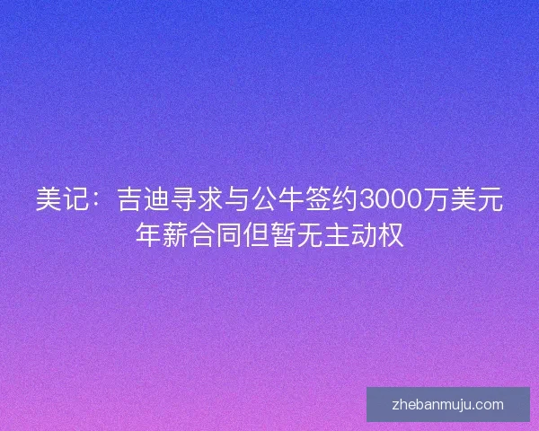 美记:吉迪寻求与公牛签约3000万美元年薪合同但暂无主动权 美记:吉迪寻求与公牛签约3000万美元年薪合同但暂无主动权